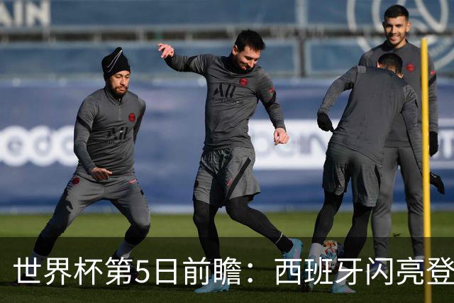 世界杯第5日前瞻：西班牙闪亮登场 伊沙亮相力争开门红